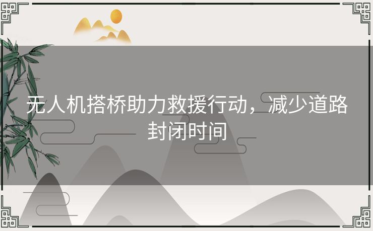 无人机搭桥助力救援行动，减少道路封闭时间