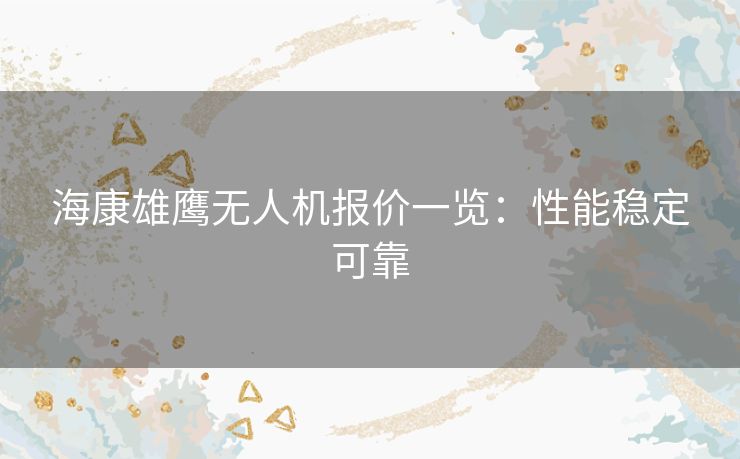 海康雄鹰无人机报价一览：性能稳定可靠