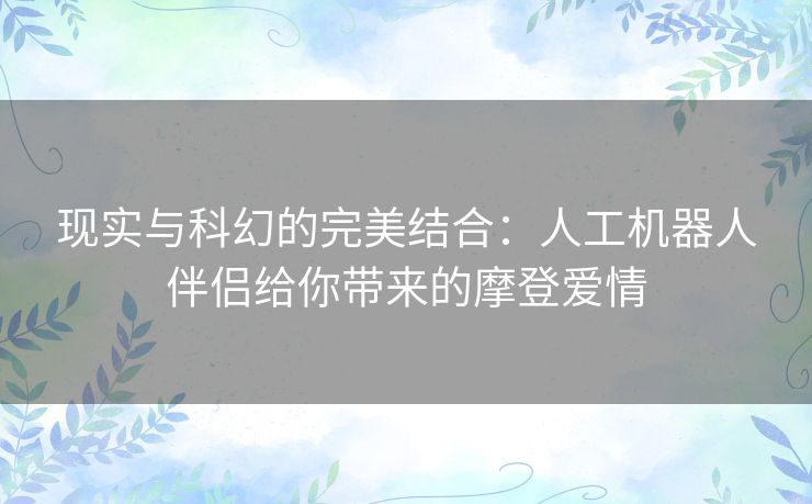 现实与科幻的完美结合：人工机器人伴侣给你带来的摩登爱情