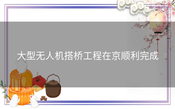 大型无人机搭桥工程在京顺利完成
