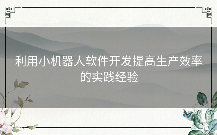 利用小机器人软件开发提高生产效率的实践经验