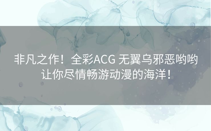 非凡之作！全彩ACG 无翼乌邪恶哟哟让你尽情畅游动漫的海洋！