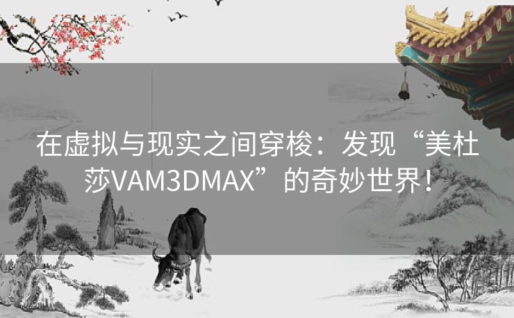 在虚拟与现实之间穿梭：发现“美杜莎VAM3DMAX”的奇妙世界！