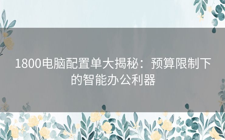 1800电脑配置单大揭秘：预算限制下的智能办公利器