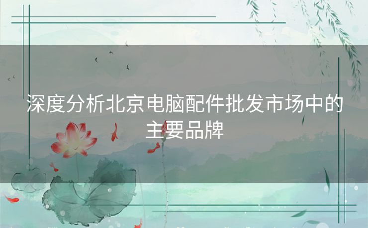 深度分析北京电脑配件批发市场中的主要品牌
