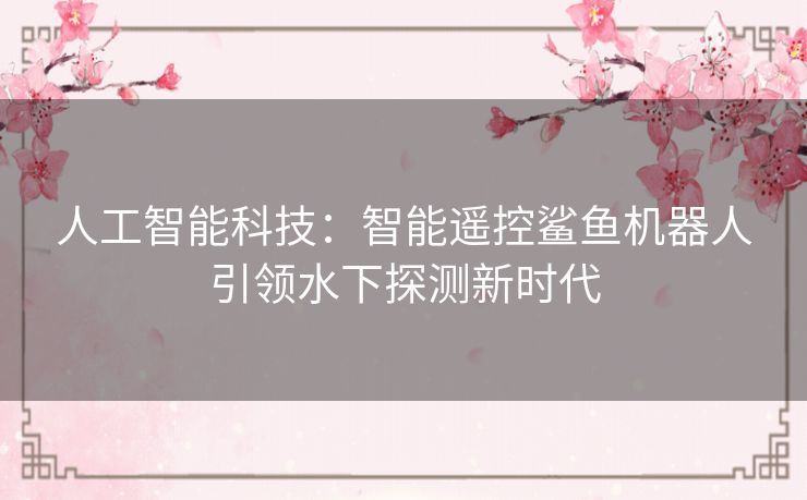 人工智能科技：智能遥控鲨鱼机器人引领水下探测新时代