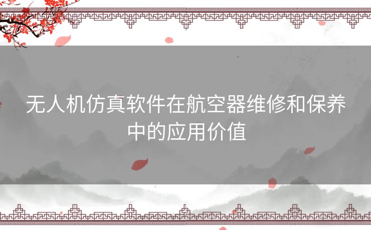 无人机仿真软件在航空器维修和保养中的应用价值