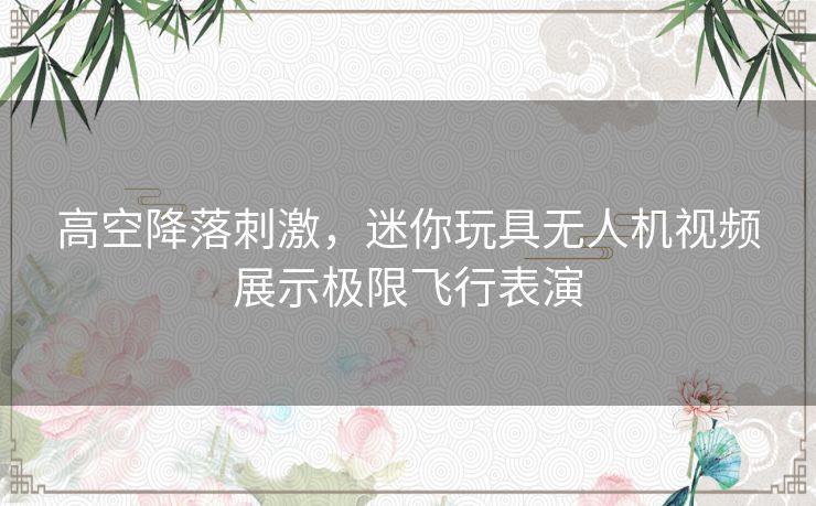 高空降落刺激，迷你玩具无人机视频展示极限飞行表演