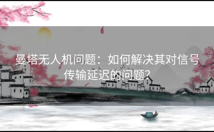 曼塔无人机问题：如何解决其对信号传输延迟的问题？