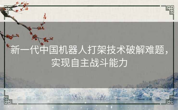 新一代中国机器人打架技术破解难题，实现自主战斗能力