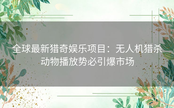 全球最新猎奇娱乐项目：无人机猎杀动物播放势必引爆市场