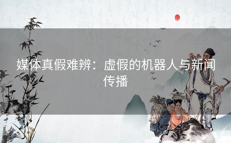 媒体真假难辨：虚假的机器人与新闻传播