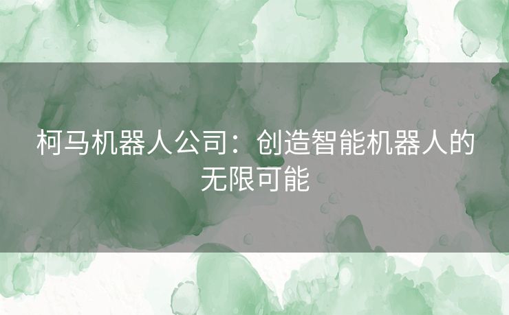 柯马机器人公司：创造智能机器人的无限可能