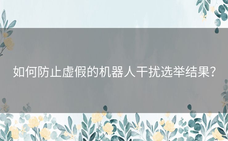 如何防止虚假的机器人干扰选举结果？