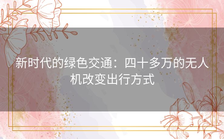 新时代的绿色交通：四十多万的无人机改变出行方式