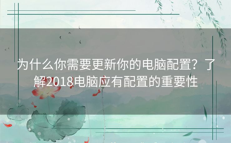 为什么你需要更新你的电脑配置？了解2018电脑应有配置的重要性
