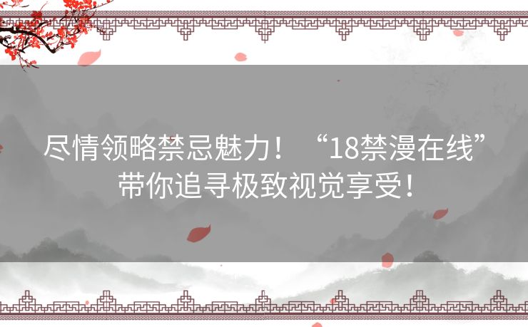 尽情领略禁忌魅力！“18禁漫在线”带你追寻极致视觉享受！
