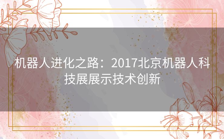 机器人进化之路：2017北京机器人科技展展示技术创新