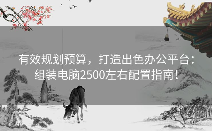 有效规划预算，打造出色办公平台：组装电脑2500左右配置指南！