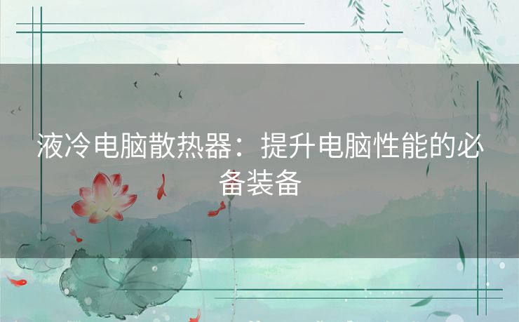 液冷电脑散热器：提升电脑性能的必备装备