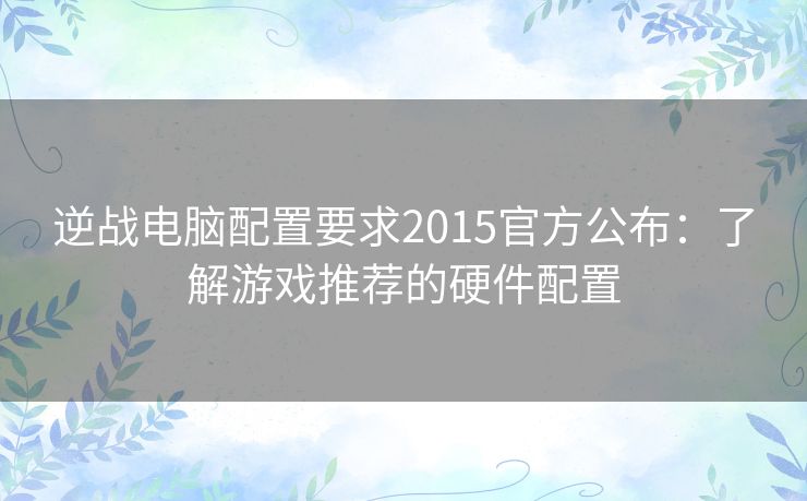 逆战电脑配置要求2015官方公布：了解游戏推荐的硬件配置