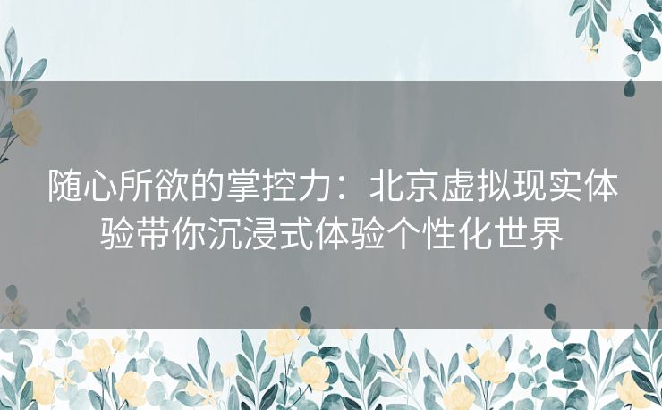 随心所欲的掌控力：北京虚拟现实体验带你沉浸式体验个性化世界