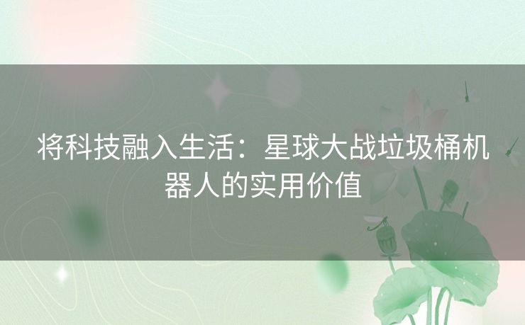 将科技融入生活：星球大战垃圾桶机器人的实用价值