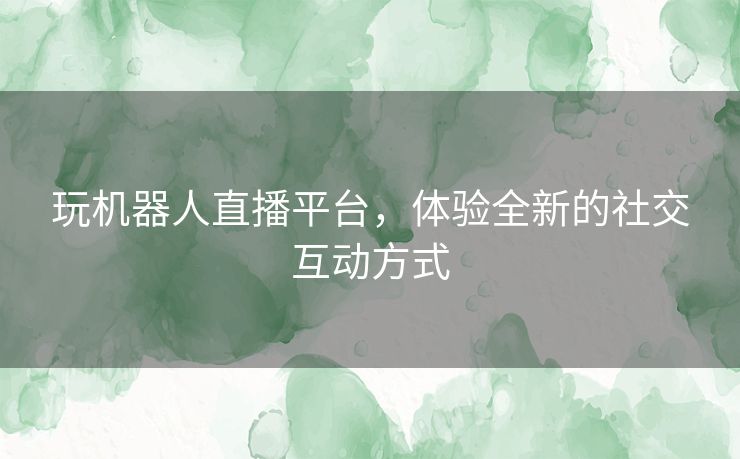 玩机器人直播平台，体验全新的社交互动方式