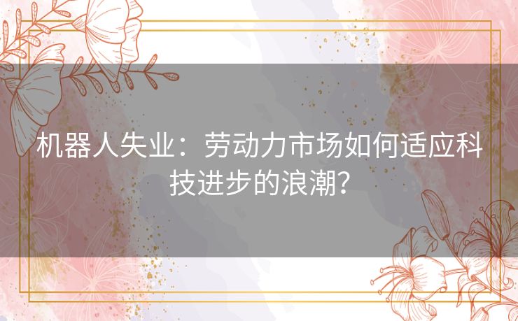 机器人失业：劳动力市场如何适应科技进步的浪潮？