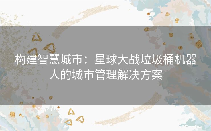 构建智慧城市：星球大战垃圾桶机器人的城市管理解决方案