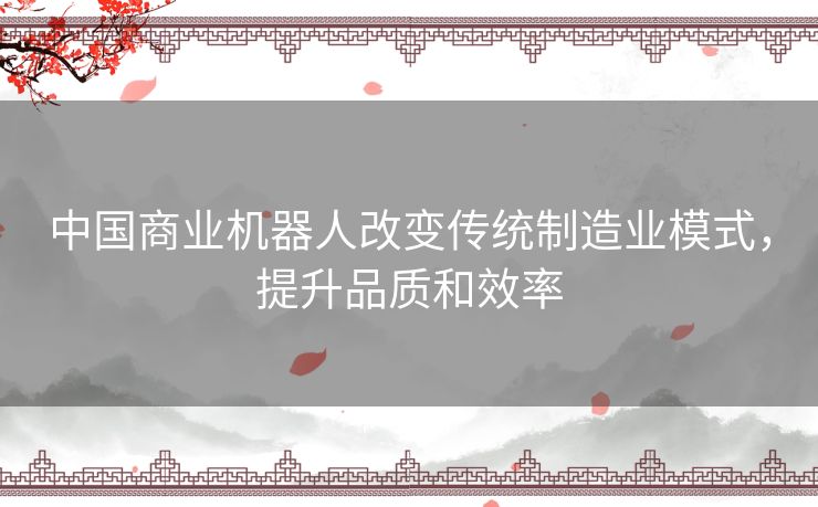 中国商业机器人改变传统制造业模式，提升品质和效率