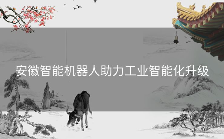 安徽智能机器人助力工业智能化升级