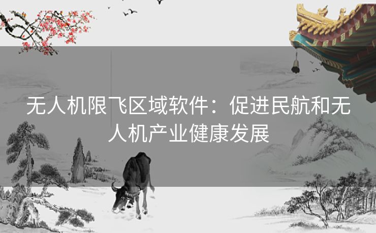 无人机限飞区域软件：促进民航和无人机产业健康发展