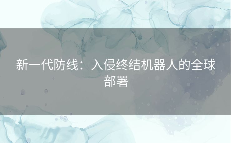 新一代防线：入侵终结机器人的全球部署