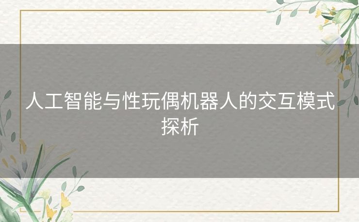 人工智能与性玩偶机器人的交互模式探析