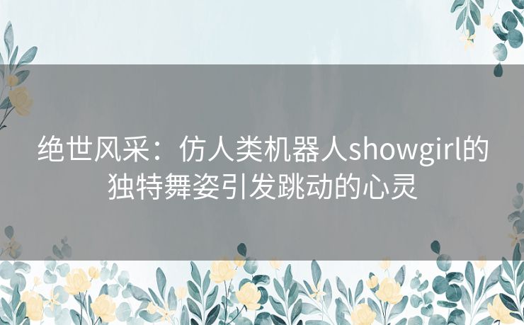 绝世风采：仿人类机器人showgirl的独特舞姿引发跳动的心灵