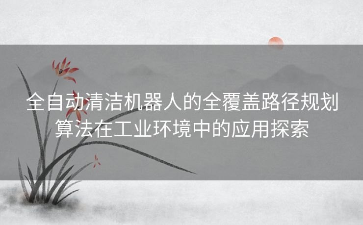 全自动清洁机器人的全覆盖路径规划算法在工业环境中的应用探索