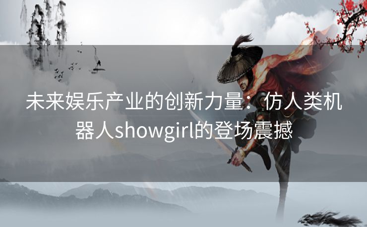 未来娱乐产业的创新力量：仿人类机器人showgirl的登场震撼