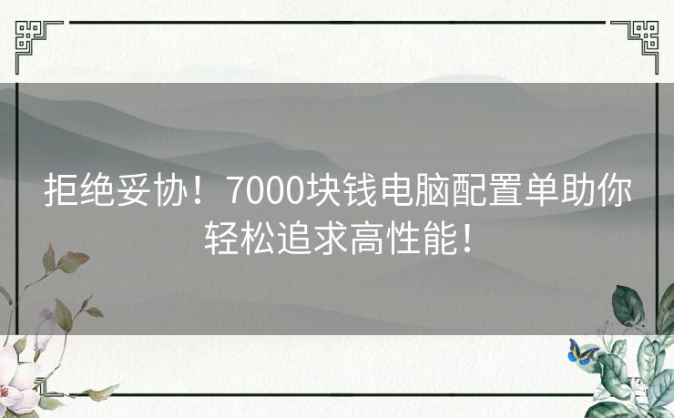 拒绝妥协！7000块钱电脑配置单助你轻松追求高性能！