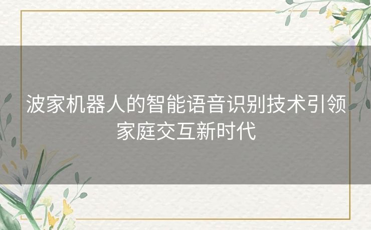 波家机器人的智能语音识别技术引领家庭交互新时代
