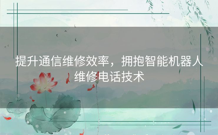 提升通信维修效率，拥抱智能机器人维修电话技术