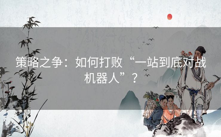 策略之争：如何打败“一站到底对战机器人”？