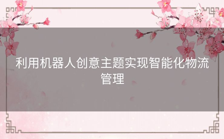 利用机器人创意主题实现智能化物流管理