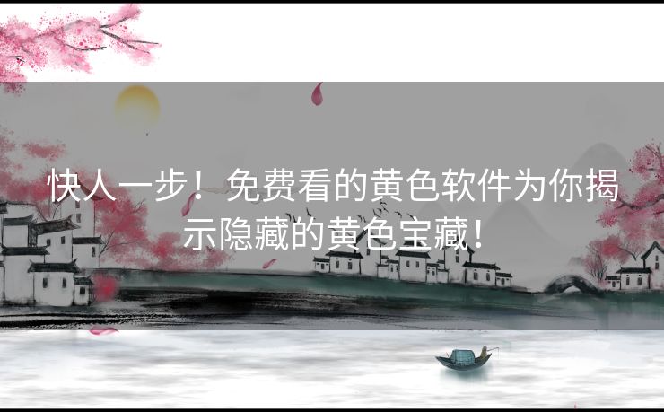 快人一步！免费看的黄色软件为你揭示隐藏的黄色宝藏！