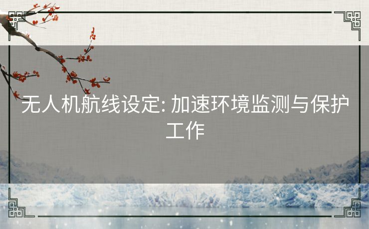 无人机航线设定: 加速环境监测与保护工作