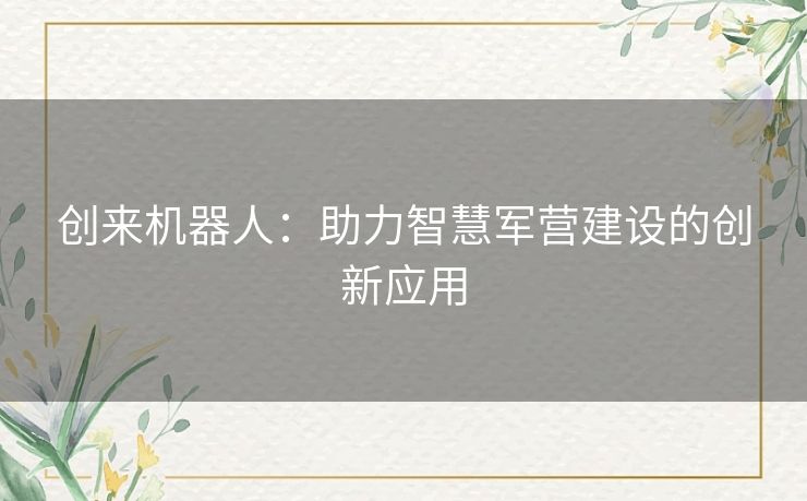创来机器人：助力智慧军营建设的创新应用