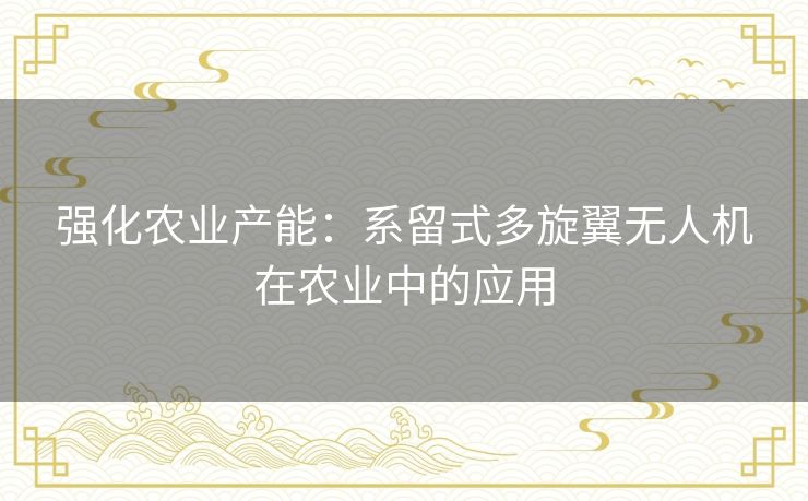 强化农业产能：系留式多旋翼无人机在农业中的应用