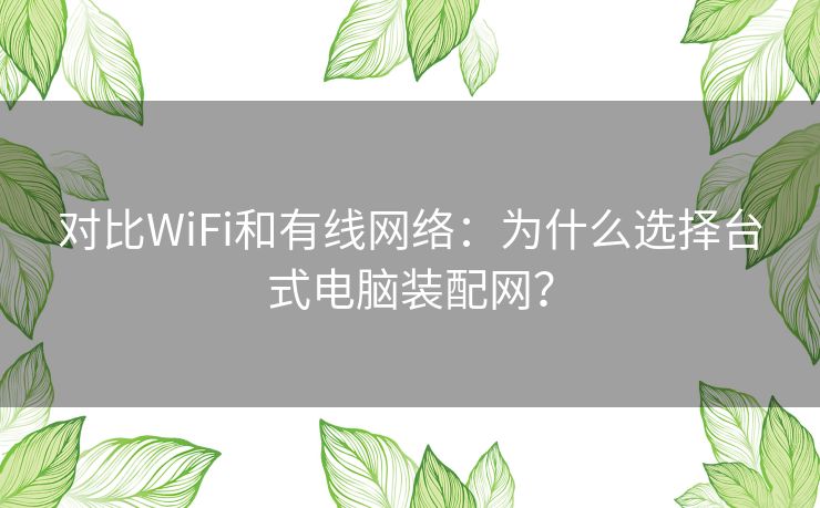对比WiFi和有线网络：为什么选择台式电脑装配网？