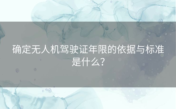 确定无人机驾驶证年限的依据与标准是什么？