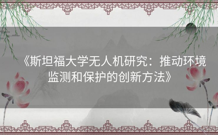 《斯坦福大学无人机研究：推动环境监测和保护的创新方法》